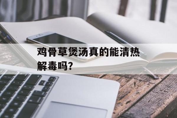 鸡骨草煲汤真的能清热解毒吗？-第1张图片-