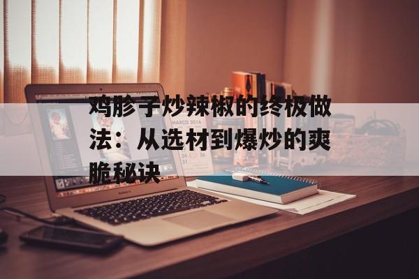 鸡胗子炒辣椒的终极做法：从选材到爆炒的爽脆秘诀-第1张图片-