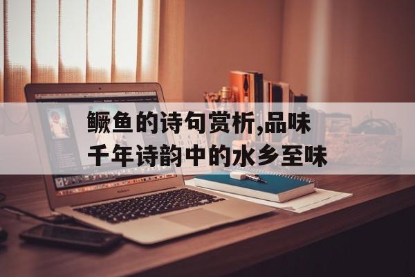 鳜鱼的诗句赏析,品味千年诗韵中的水乡至味-第1张图片-