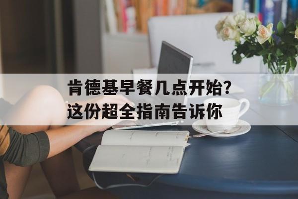 肯德基早餐几点开始？这份超全指南告诉你-第1张图片-