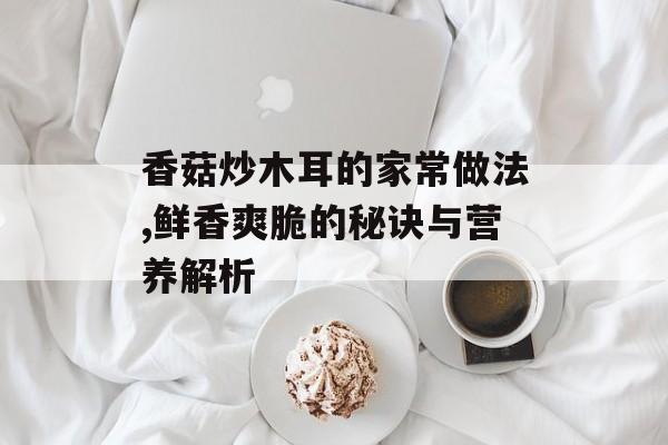 香菇炒木耳的家常做法,鲜香爽脆的秘诀与营养解析-第1张图片-