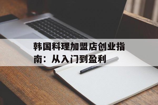 韩国料理加盟店创业指南：从入门到盈利-第1张图片-