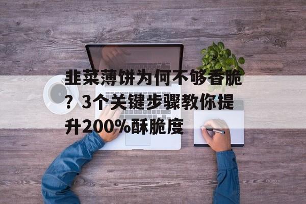 韭菜薄饼为何不够香脆？3个关键步骤教你提升200%酥脆度-第1张图片-