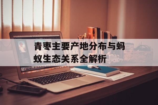 青枣主要产地分布与蚂蚁生态关系全解析-第1张图片-