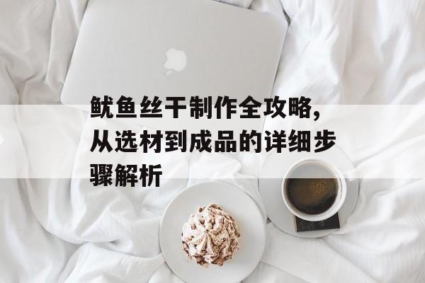 鱿鱼丝干制作全攻略,从选材到成品的详细步骤解析-第1张图片-