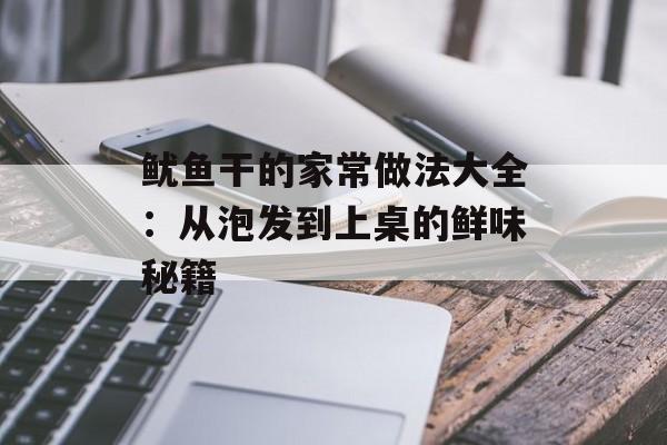 鱿鱼干的家常做法大全：从泡发到上桌的鲜味秘籍-第1张图片-