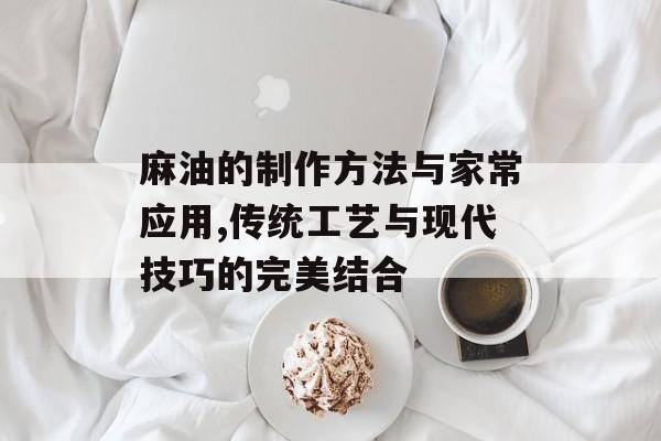 麻油的制作方法与家常应用,传统工艺与现代技巧的完美结合-第1张图片-