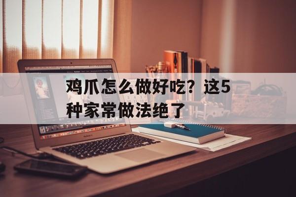 鸡爪怎么做好吃？这5种家常做法绝了-第1张图片-