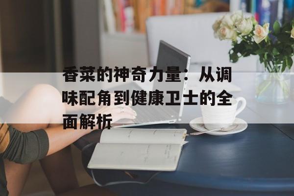 香菜的神奇力量：从调味配角到健康卫士的全面解析-第1张图片-