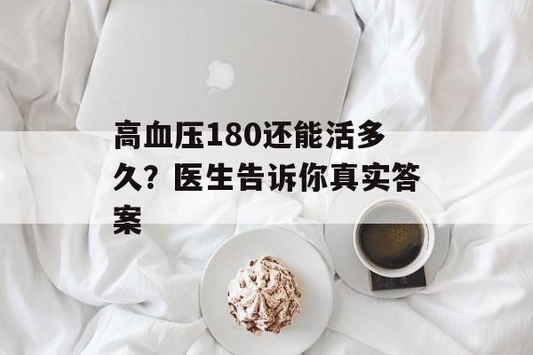 高血压180还能活多久？医生告诉你真实答案-第1张图片-