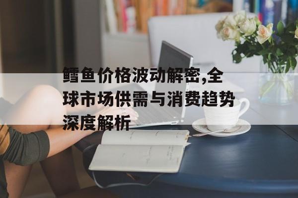 鳕鱼价格波动解密,全球市场供需与消费趋势深度解析-第1张图片-