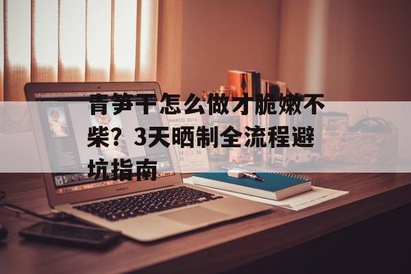 青笋干怎么做才脆嫩不柴？3天晒制全流程避坑指南-第1张图片-