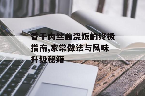 香干肉丝盖浇饭的终极指南,家常做法与风味升级秘籍-第1张图片-