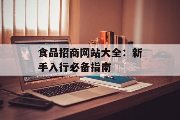 食品招商网站大全:新手入行必备指南-第1张图片- 食品招商网站大全:新手入行必备指南-第1张图片-
