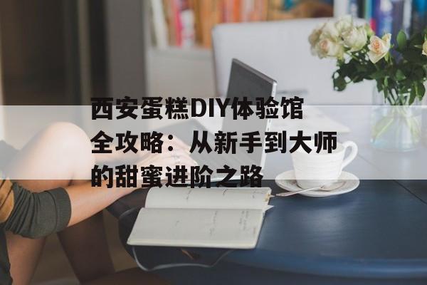 西安蛋糕DIY体验馆全攻略：从新手到大师的甜蜜进阶之路-第1张图片-