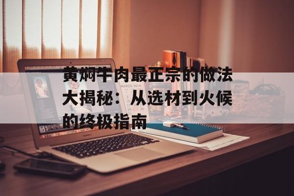 黄焖牛肉最正宗的做法大揭秘：从选材到火候的终极指南-第1张图片-