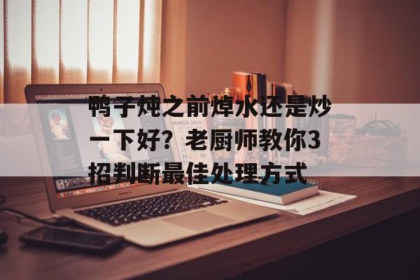 鸭子炖之前焯水还是炒一下好？老厨师教你3招判断最佳处理方式-第1张图片-