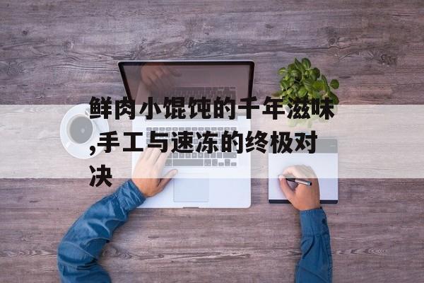 鲜肉小馄饨的千年滋味,手工与速冻的终极对决-第1张图片-