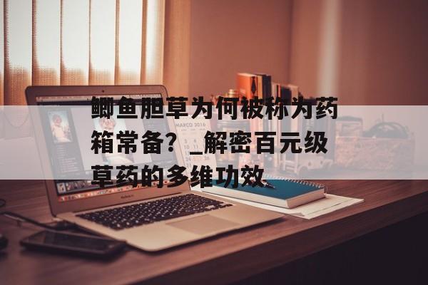 鲫鱼胆草为何被称为药箱常备？_解密百元级草药的多维功效-第1张图片-