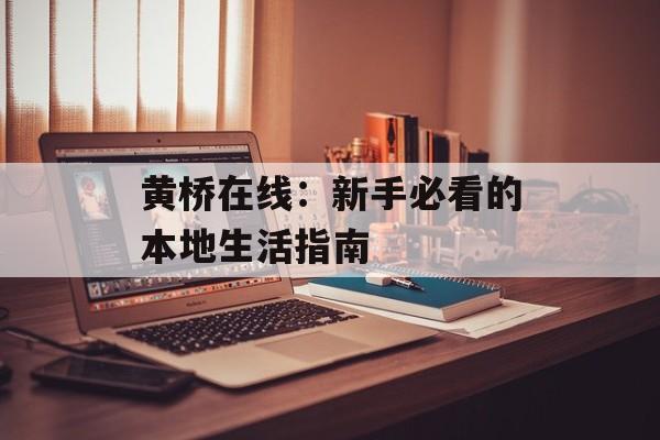 黄桥在线：新手必看的本地生活指南-第1张图片-