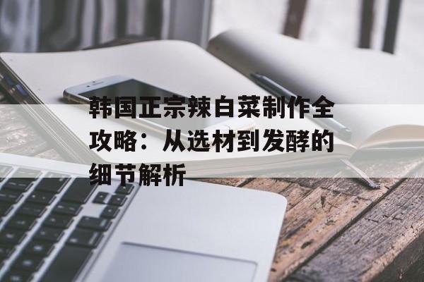 韩国正宗辣白菜制作全攻略：从选材到发酵的细节解析-第1张图片-