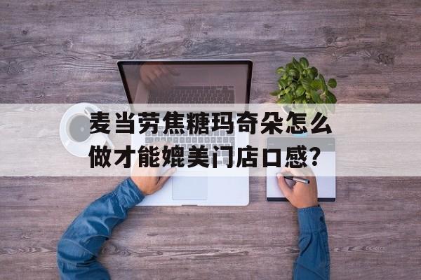 麦当劳焦糖玛奇朵怎么做才能媲美门店口感？-第1张图片-