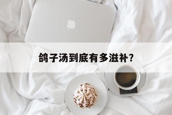 鸽子汤到底有多滋补？-第1张图片-