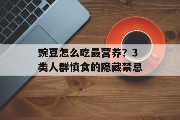 豌豆怎么吃最营养？3类人群慎食的隐藏禁忌-第1张图片-