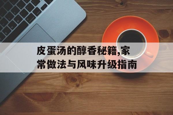 皮蛋汤的醇香秘籍,家常做法与风味升级指南-第1张图片- 皮蛋汤的醇香秘籍,家常做法与风味升级指南-第1张图片-