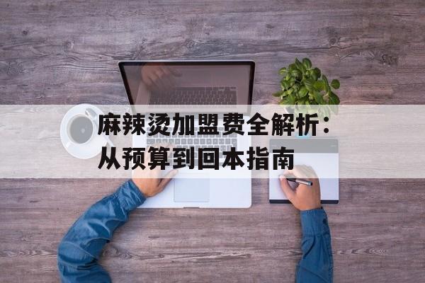 麻辣烫加盟费全解析：从预算到回本指南-第1张图片-