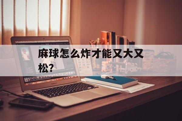 麻球怎么炸才能又大又松？-第1张图片-