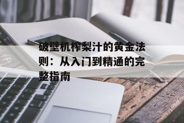 破壁机榨梨汁的黄金法则：从入门到精通的完整指南-第1张图片-