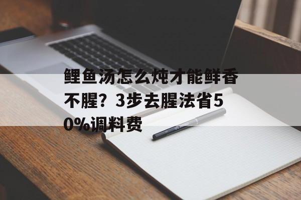 鲤鱼汤怎么炖才能鲜香不腥？3步去腥法省50%调料费-第1张图片-