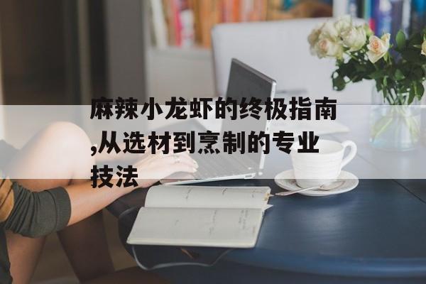麻辣小龙虾的终极指南,从选材到烹制的专业技法-第1张图片-