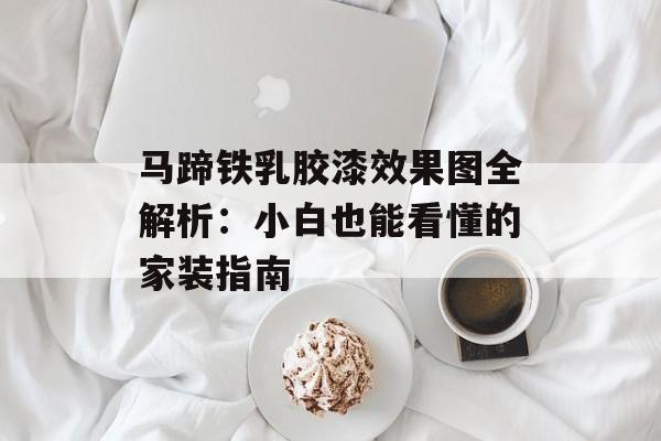 马蹄铁乳胶漆效果图全解析：小白也能看懂的家装指南-第1张图片-