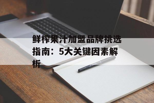 鲜榨果汁加盟品牌挑选指南:5大关键因素解析-第1张图片- 鲜榨果汁加盟品牌挑选指南:5大关键因素解析-第1张图片-