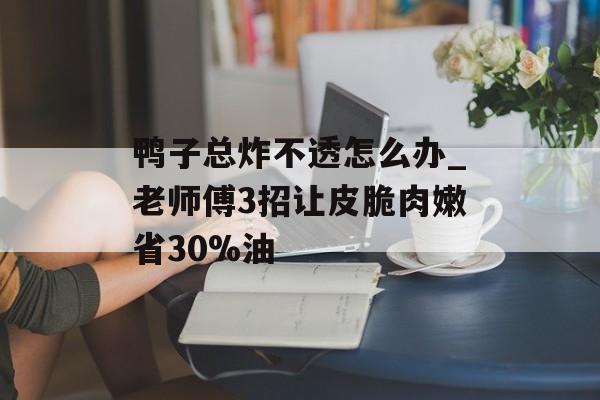 鸭子总炸不透怎么办_老师傅3招让皮脆肉嫩省30%油-第1张图片-