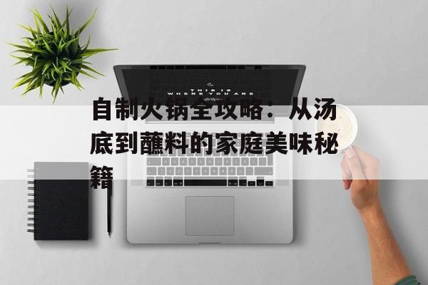 自制火锅全攻略：从汤底到蘸料的家庭美味秘籍-第1张图片-