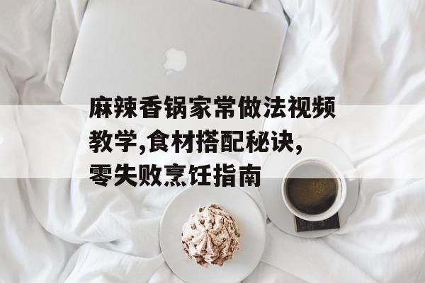 麻辣香锅家常做法视频教学,食材搭配秘诀,零失败烹饪指南-第1张图片-
