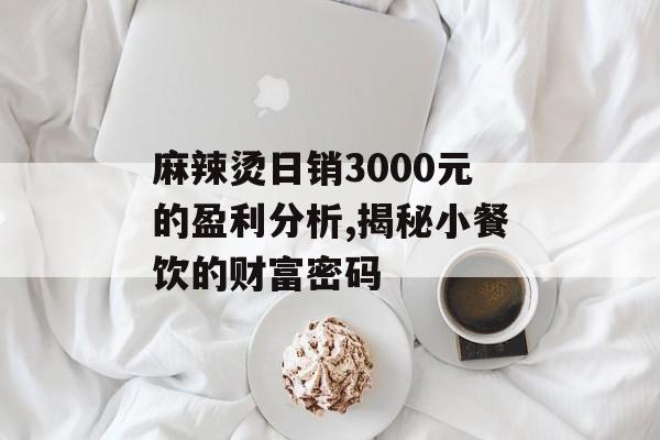 麻辣烫日销3000元的盈利分析,揭秘小餐饮的财富密码-第1张图片-