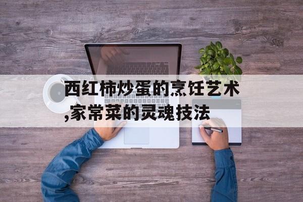 西红柿炒蛋的烹饪艺术,家常菜的灵魂技法-第1张图片-