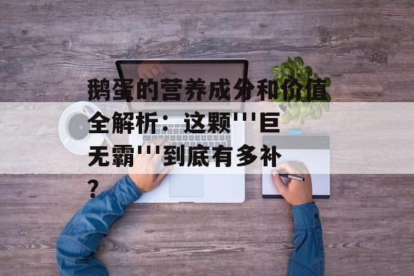鹅蛋的营养成分和价值全解析：这颗'''巨无霸'''到底有多补？-第1张图片-
