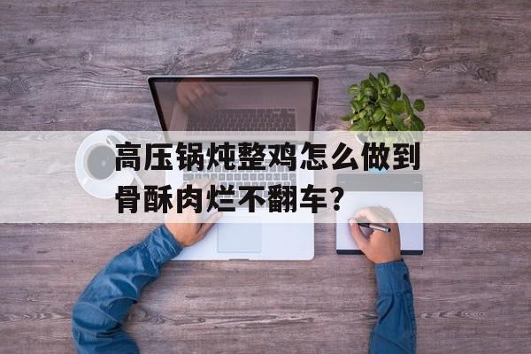 高压锅炖整鸡怎么做到骨酥肉烂不翻车？-第1张图片-
