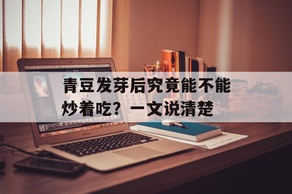 青豆发芽后究竟能不能炒着吃？一文说清楚-第1张图片-