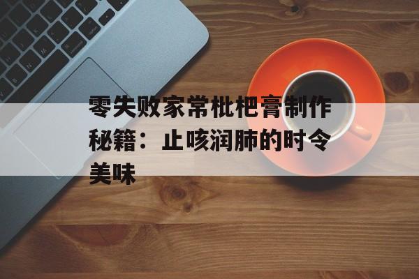 零失败家常枇杷膏制作秘籍：止咳润肺的时令美味-第1张图片-