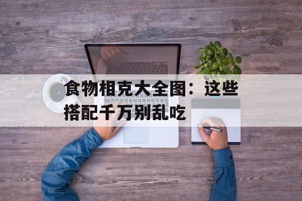 食物相克大全图：这些搭配千万别乱吃-第1张图片-