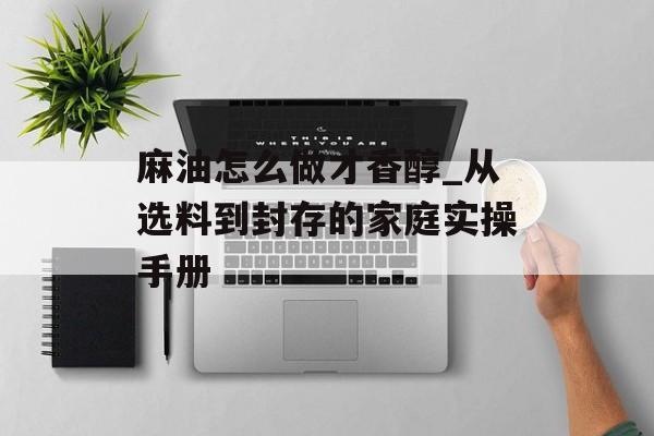 麻油怎么做才香醇_从选料到封存的家庭实操手册-第1张图片-