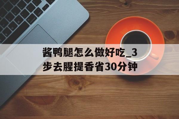 酱鸭腿怎么做好吃_3步去腥提香省30分钟-第1张图片-