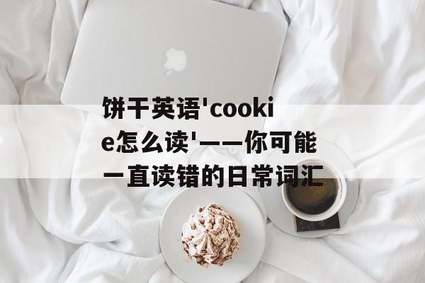 饼干英语'cookie怎么读'——你可能一直读错的日常词汇-第1张图片-