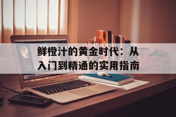 鲜橙汁的黄金时代：从入门到精通的实用指南-第1张图片-